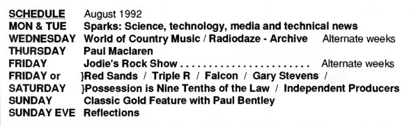 Radiofax Programme Schedule August 1992: Sparks; World of Country Music, Tommy Murphy; Radiodaze, Andy Walker; Paul Maclaren; Jodie's Rock Show; Red Sands; Triple R; Falcon; Gary Stevens; Possession is Nine Tenths of the Law; Independent Producers; Classic Gold Feature with Krissi Carpenter or Paul Bentley; Reflections.